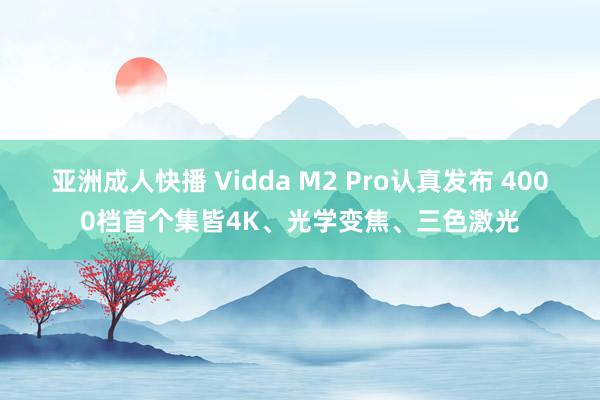 亚洲成人快播 Vidda M2 Pro认真发布 4000档首个集皆4K、光学变焦、三色激光