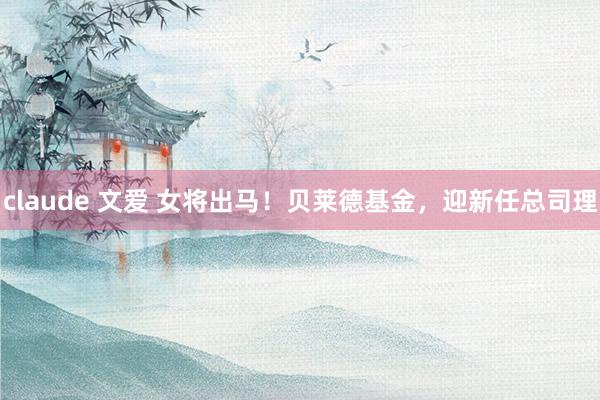 claude 文爱 女将出马！贝莱德基金，迎新任总司理