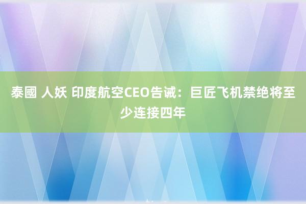 泰國 人妖 印度航空CEO告诫：巨匠飞机禁绝将至少连接四年