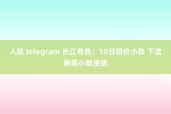 人妖 telegram 长江有色：18日铝价小跌 下流刚需小数接货