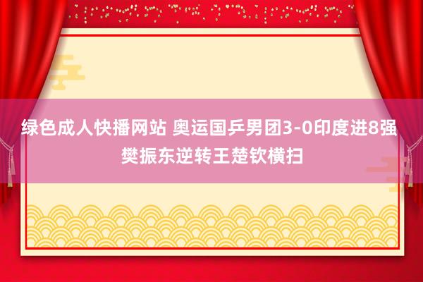 绿色成人快播网站 奥运国乒男团3-0印度进8强 樊振东逆转王楚钦横扫
