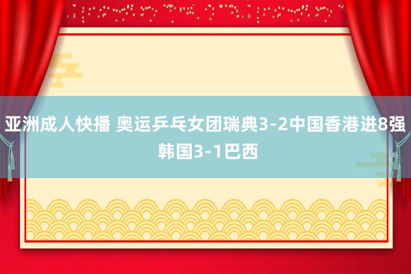 亚洲成人快播 奥运乒乓女团瑞典3-2中国香港进8强 韩国3-1巴西
