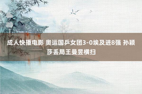 成人快播电影 奥运国乒女团3-0埃及进8强 孙颖莎丢局王曼昱横扫