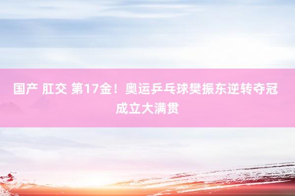 国产 肛交 第17金！奥运乒乓球樊振东逆转夺冠 成立大满贯