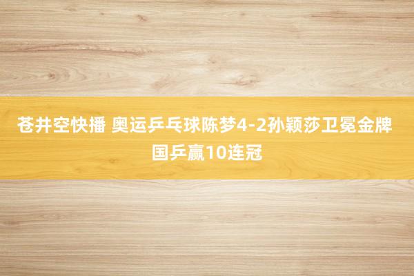 苍井空快播 奥运乒乓球陈梦4-2孙颖莎卫冕金牌 国乒赢10连冠