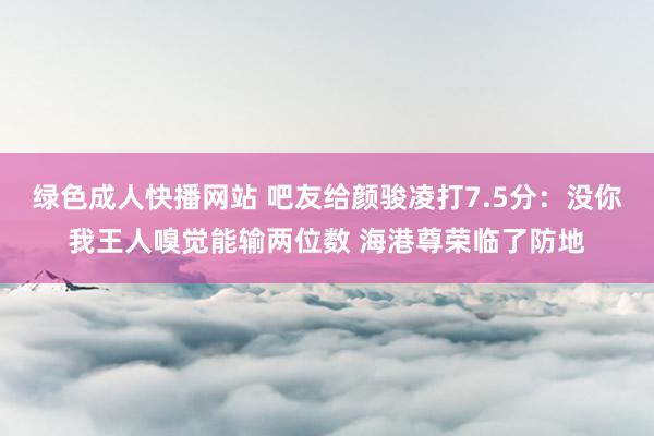 绿色成人快播网站 吧友给颜骏凌打7.5分：没你我王人嗅觉能输两位数 海港尊荣临了防地