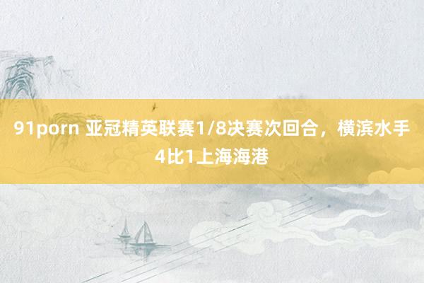 91porn 亚冠精英联赛1/8决赛次回合，横滨水手4比1上海海港