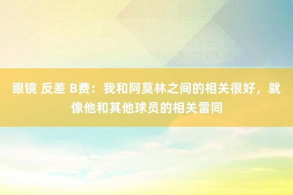 眼镜 反差 B费：我和阿莫林之间的相关很好，就像他和其他球员的相关雷同