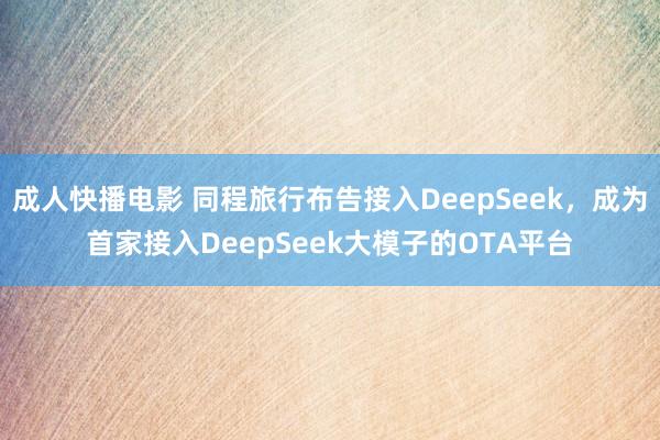 成人快播电影 同程旅行布告接入DeepSeek，成为首家接入DeepSeek大模子的OTA平台