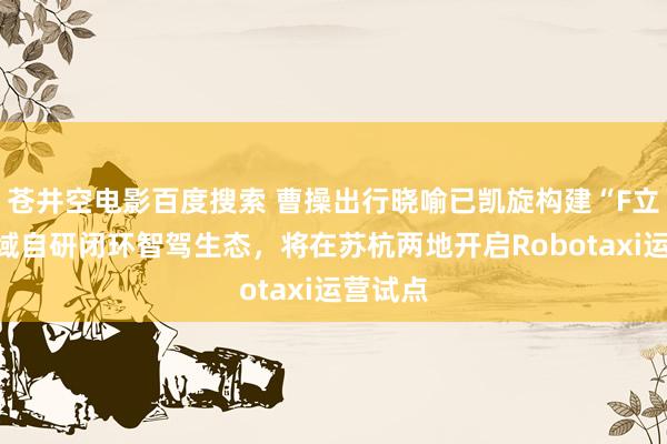苍井空电影百度搜索 曹操出行晓喻已凯旋构建“F立方”全域自研闭环智驾生态，将在苏杭两地开启Robotaxi运营试点