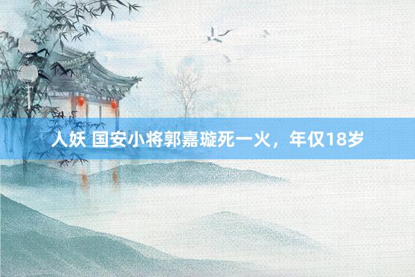 人妖 国安小将郭嘉璇死一火，年仅18岁
