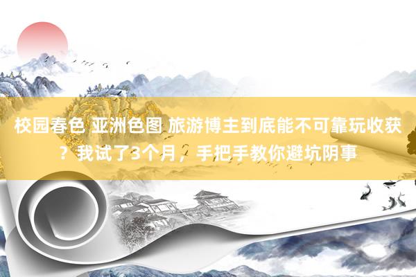 校园春色 亚洲色图 旅游博主到底能不可靠玩收获？我试了3个月，手把手教你避坑阴事