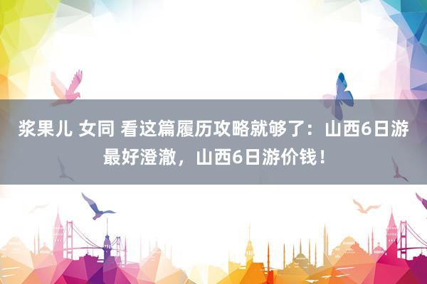 浆果儿 女同 看这篇履历攻略就够了：山西6日游最好澄澈，山西6日游价钱！
