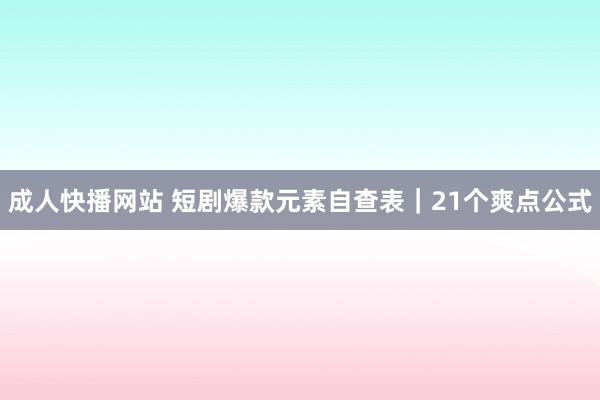 成人快播网站 短剧爆款元素自查表｜21个爽点公式