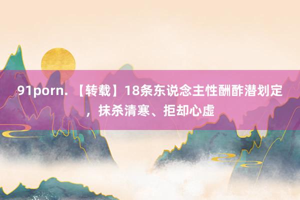 91porn. 【转载】18条东说念主性酬酢潜划定，抹杀清寒、拒却心虚