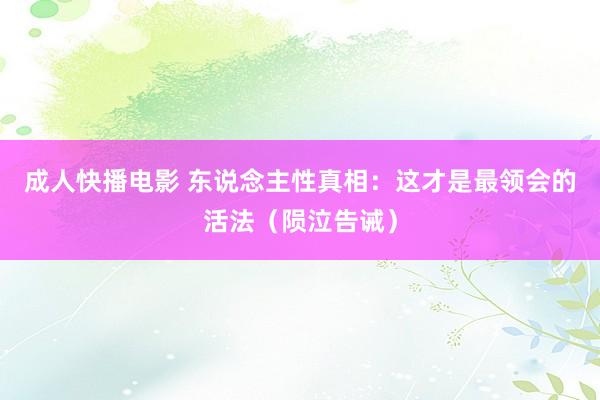 成人快播电影 东说念主性真相：这才是最领会的活法（陨泣告诫）