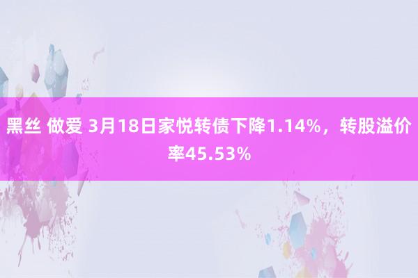 黑丝 做爱 3月18日家悦转债下降1.14%，转股溢价率45.53%