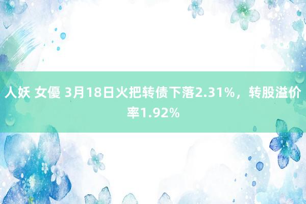 人妖 女優 3月18日火把转债下落2.31%，转股溢价率1.92%