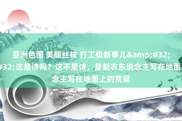 亚洲色图 美腿丝袜 打工极新事儿&#32;|&#32;这是诗吗？这不是诗，是新农东说念主写在地面上的荒诞