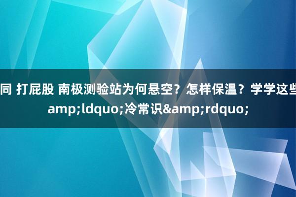 男同 打屁股 南极测验站为何悬空？怎样保温？学学这些&ldquo;冷常识&rdquo;