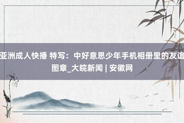 亚洲成人快播 特写：中好意思少年手机相册里的友谊图章_大皖新闻 | 安徽网