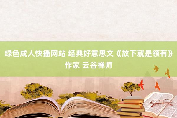 绿色成人快播网站 经典好意思文《放下就是领有》作家 云谷禅师