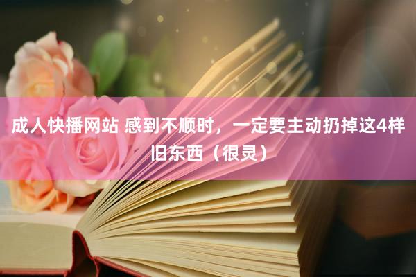 成人快播网站 感到不顺时，一定要主动扔掉这4样旧东西（很灵）