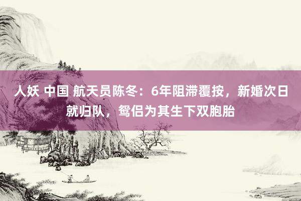 人妖 中国 航天员陈冬：6年阻滞覆按，新婚次日就归队，鸳侣为其生下双胞胎
