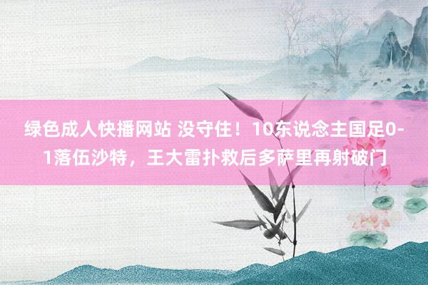 绿色成人快播网站 没守住！10东说念主国足0-1落伍沙特，王大雷扑救后多萨里再射破门