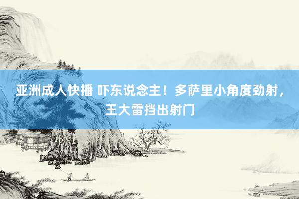 亚洲成人快播 吓东说念主！多萨里小角度劲射，王大雷挡出射门
