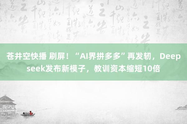 苍井空快播 刷屏！“AI界拼多多”再发轫，Deepseek发布新模子，教训资本缩短10倍