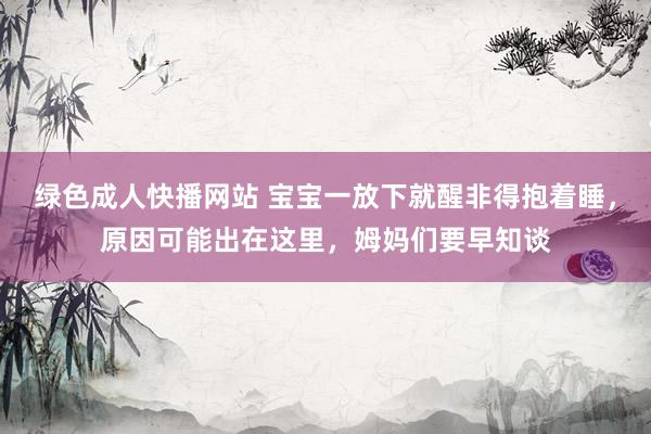 绿色成人快播网站 宝宝一放下就醒非得抱着睡，原因可能出在这里，姆妈们要早知谈