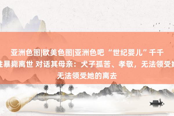 亚洲色图|欧美色图|亚洲色吧 “世纪婴儿”千千因心源性暴毙离世 对话其母亲：犬子孤苦、孝敬，无法领受她的离去