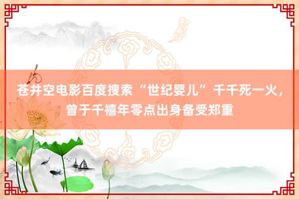 苍井空电影百度搜索 “世纪婴儿” 千千死一火，曾于千禧年零点出身备受郑重