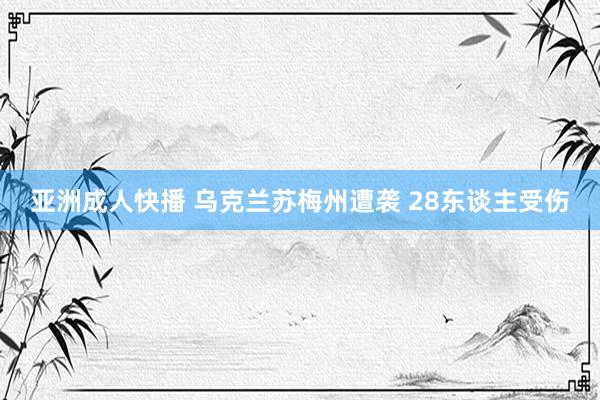 亚洲成人快播 乌克兰苏梅州遭袭 28东谈主受伤