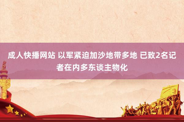 成人快播网站 以军紧迫加沙地带多地 已致2名记者在内多东谈主物化