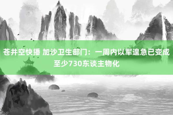 苍井空快播 加沙卫生部门：一周内以军遑急已变成至少730东谈主物化