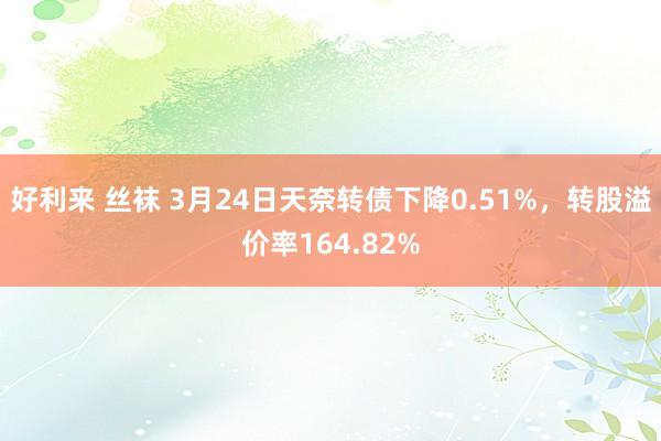 好利来 丝袜 3月24日天奈转债下降0.51%，转股溢价率164.82%