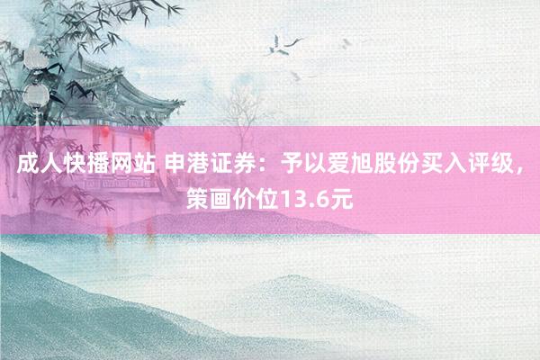 成人快播网站 申港证券：予以爱旭股份买入评级，策画价位13.6元