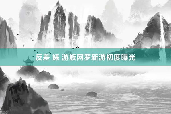 反差 婊 游族网罗新游初度曝光
