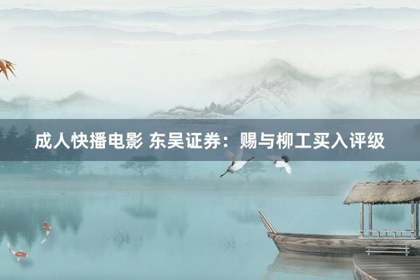 成人快播电影 东吴证券：赐与柳工买入评级