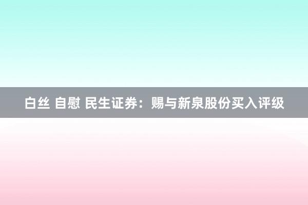白丝 自慰 民生证券：赐与新泉股份买入评级