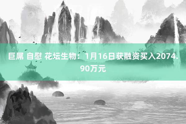 巨屌 自慰 花坛生物：1月16日获融资买入2074.90万元
