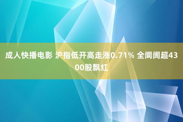 成人快播电影 沪指低开高走涨0.71% 全阛阓超4300股飘红
