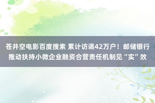 苍井空电影百度搜索 累计访谒42万户！邮储银行推动扶持小微企业融资合营责任机制见“实”效