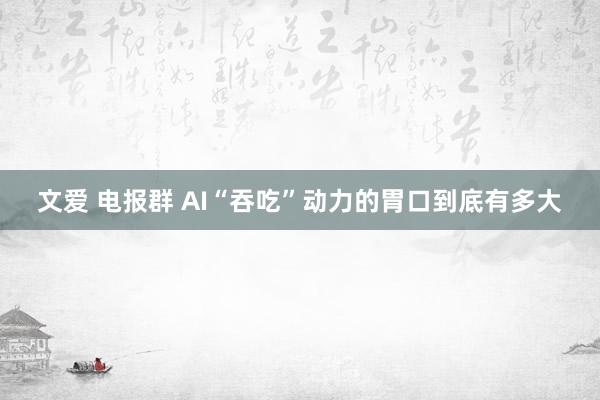 文爱 电报群 AI“吞吃”动力的胃口到底有多大