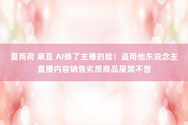 夏雨荷 麻豆 AI换了主播的脸！盗用他东说念主直播内容销售劣质商品屡禁不啻