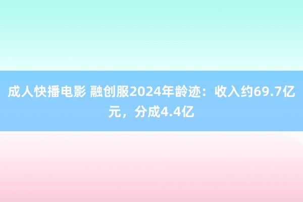 成人快播电影 融创服2024年龄迹：收入约69.7亿元，分成4.4亿