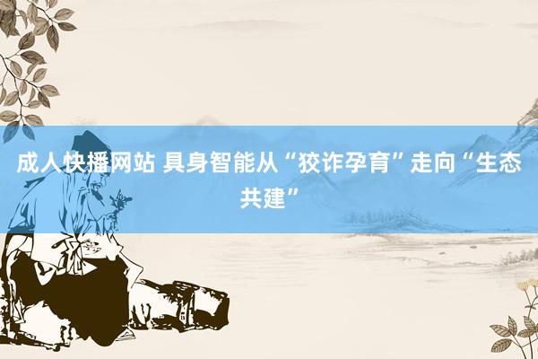 成人快播网站 具身智能从“狡诈孕育”走向“生态共建”