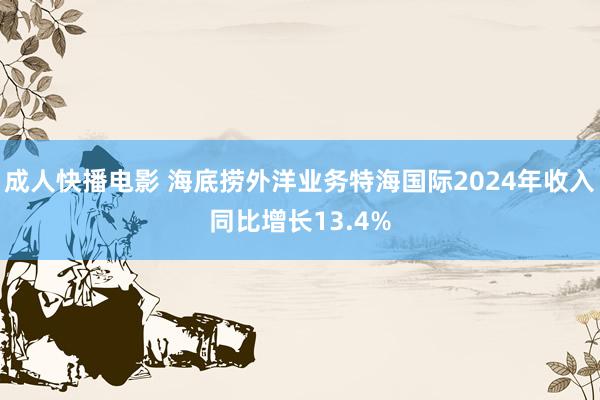 成人快播电影 海底捞外洋业务特海国际2024年收入同比增长13.4%
